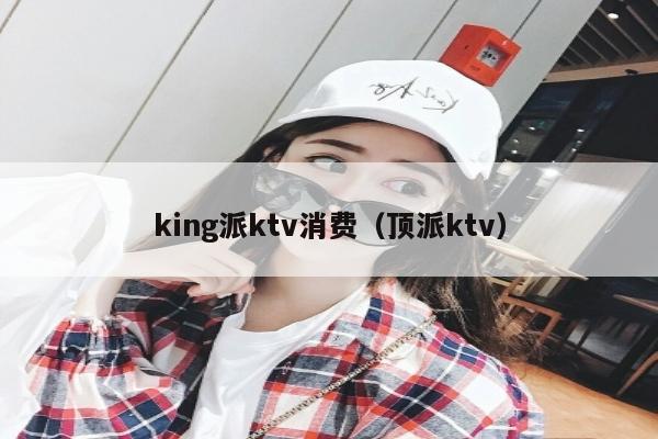 king派ktv消费（顶派ktv）