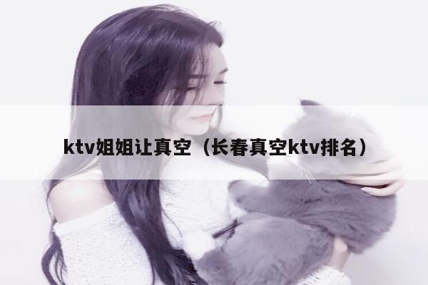 ktv姐姐让真空（长春真空ktv排名）