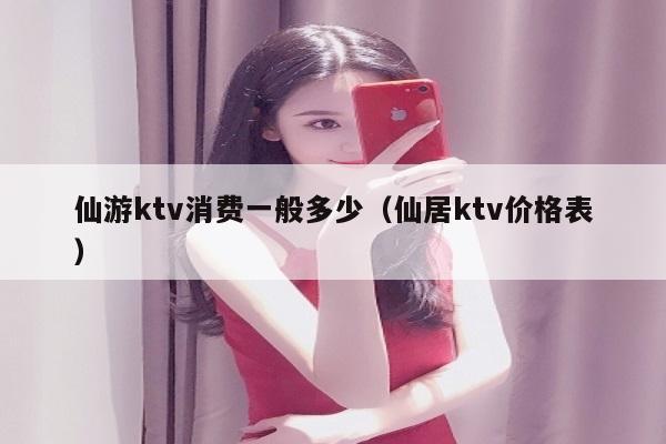 仙游ktv消费一般多少（仙居ktv价格表）