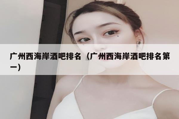 广州西海岸酒吧排名（广州西海岸酒吧排名第一）