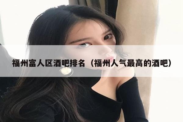 福州富人区酒吧排名（福州人气最高的酒吧）