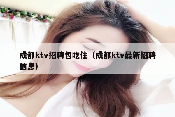 成都ktv招聘包吃住（成都ktv最新招聘信息）