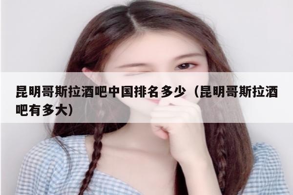 昆明哥斯拉酒吧中国排名多少（昆明哥斯拉酒吧有多大）