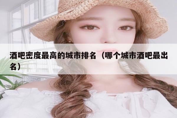 酒吧密度最高的城市排名（哪个城市酒吧最出名）