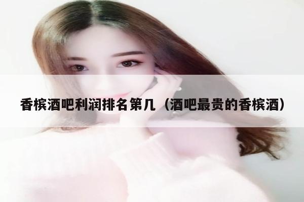 香槟酒吧利润排名第几（酒吧最贵的香槟酒）