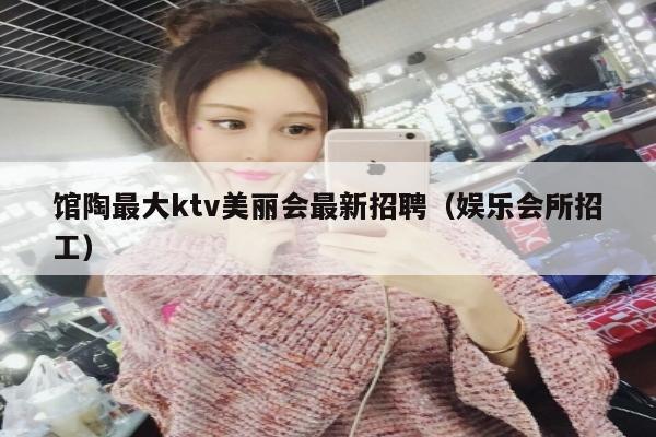 馆陶最大ktv美丽会最新招聘（娱乐会所招工）
