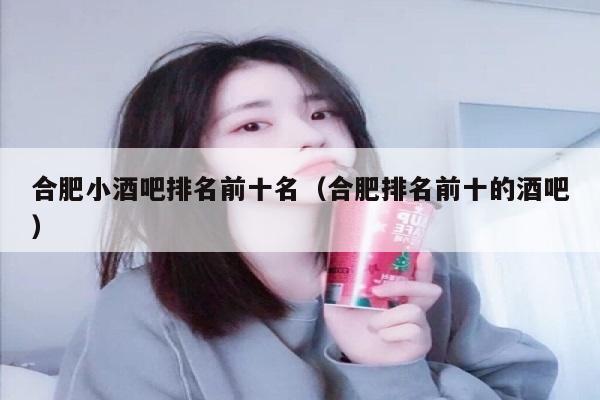 合肥小酒吧排名前十名（合肥排名前十的酒吧）