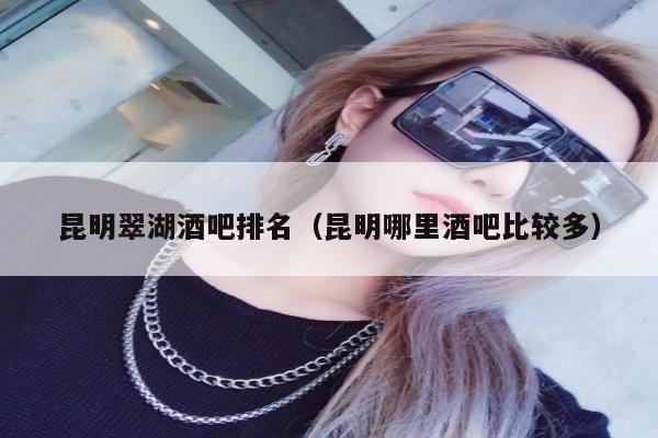 昆明翠湖酒吧排名（昆明哪里酒吧比较多）