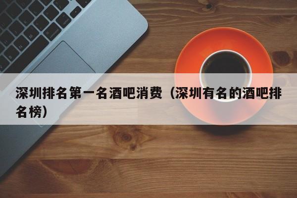深圳排名第一名酒吧消费（深圳有名的酒吧排名榜）