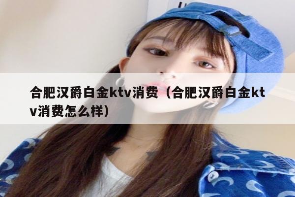 合肥汉爵白金ktv消费（合肥汉爵白金ktv消费怎么样）