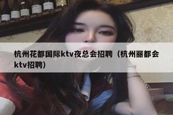 杭州花都国际ktv夜总会招聘（杭州丽都会ktv招聘）