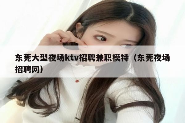 东莞大型夜场ktv招聘兼职模特（东莞夜场招聘网）