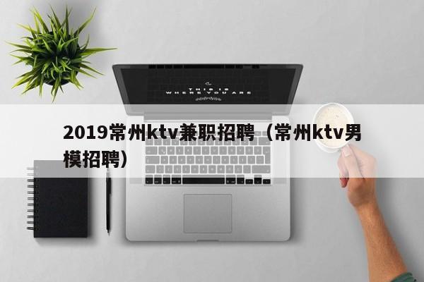 2019常州ktv兼职招聘（常州ktv男模招聘）
