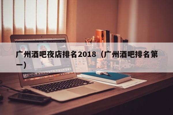 广州酒吧夜店排名2018（广州酒吧排名第一）