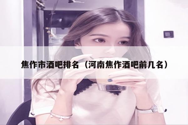 焦作市酒吧排名（河南焦作酒吧前几名）