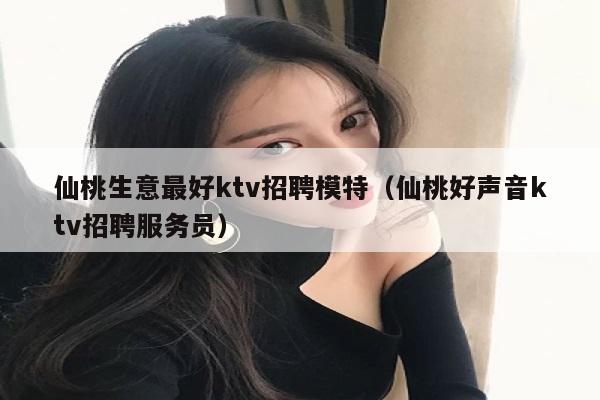 仙桃生意最好ktv招聘模特（仙桃好声音ktv招聘服务员）