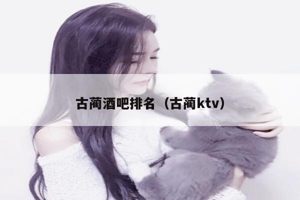 古蔺酒吧排名（古蔺ktv）