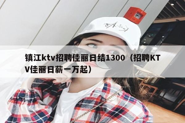 镇江ktv招聘佳丽日结1300（招聘KTV佳丽日薪一万起）