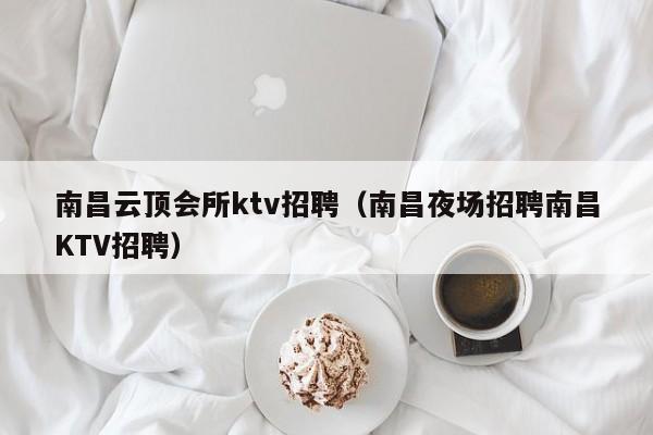 南昌云顶会所ktv招聘（南昌夜场招聘南昌KTV招聘）