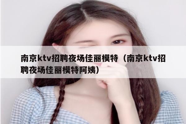 南京ktv招聘夜场佳丽模特（南京ktv招聘夜场佳丽模特阿姨）