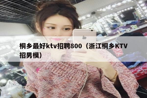桐乡最好ktv招聘800（浙江桐乡KTV招男模）