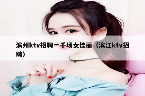 滨州ktv招聘一千场女佳丽（滨江ktv招聘）