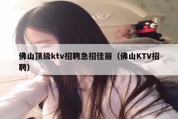 佛山顶级ktv招聘急招佳丽（佛山KTV招聘）