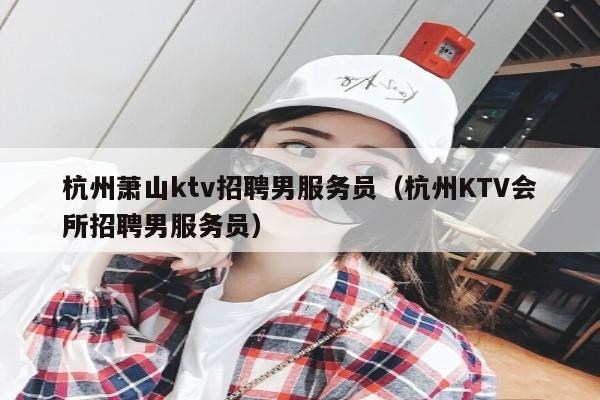 杭州萧山ktv招聘男服务员（杭州KTV会所招聘男服务员）
