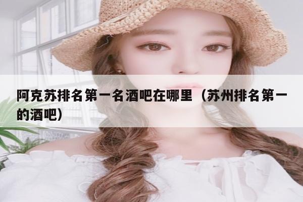 阿克苏排名第一名酒吧在哪里（苏州排名第一的酒吧）