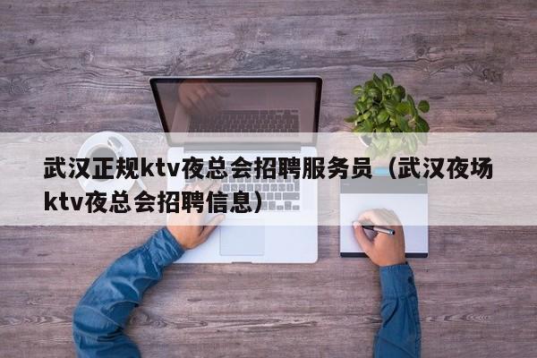 武汉正规ktv夜总会招聘服务员（武汉夜场ktv夜总会招聘信息）