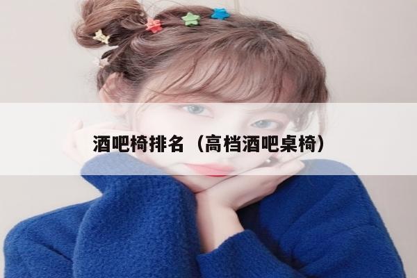 酒吧椅排名（高档酒吧桌椅）