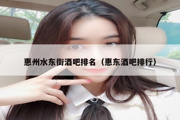 惠州水东街酒吧排名（惠东酒吧排行）