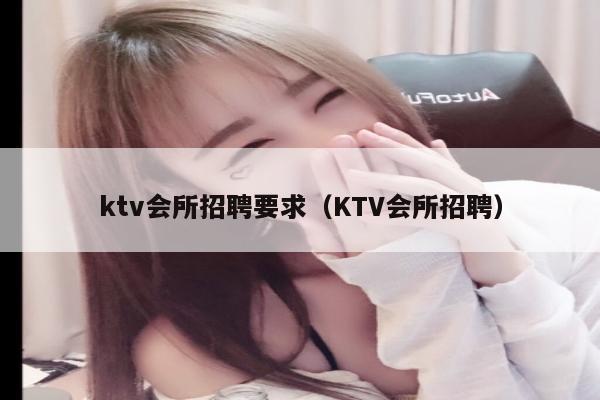 ktv会所招聘要求（KTV会所招聘）