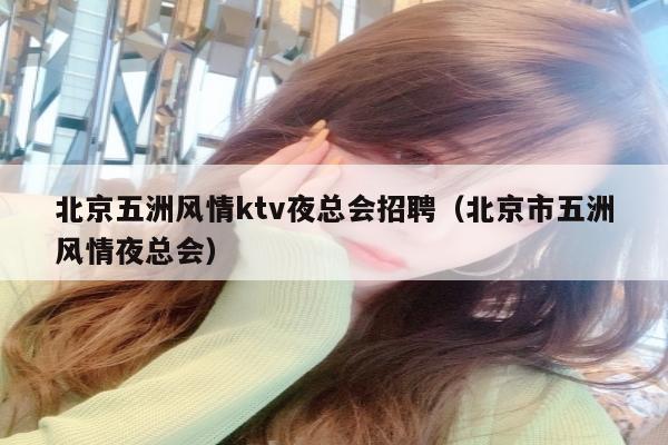 北京五洲风情ktv夜总会招聘（北京市五洲风情夜总会）