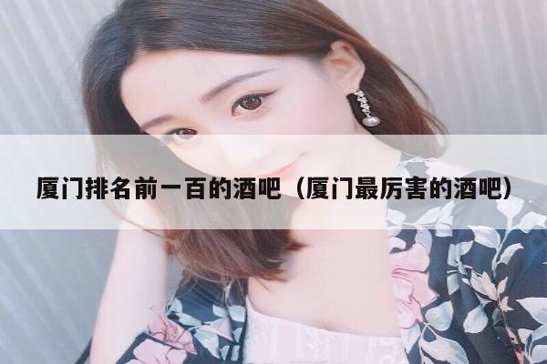 厦门排名前一百的酒吧（厦门最厉害的酒吧）
