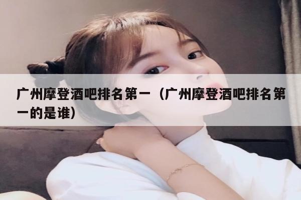 广州摩登酒吧排名第一（广州摩登酒吧排名第一的是谁）