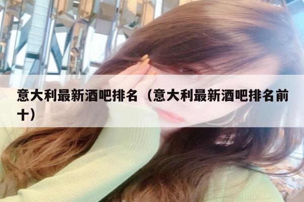 意大利最新酒吧排名（意大利最新酒吧排名前十）