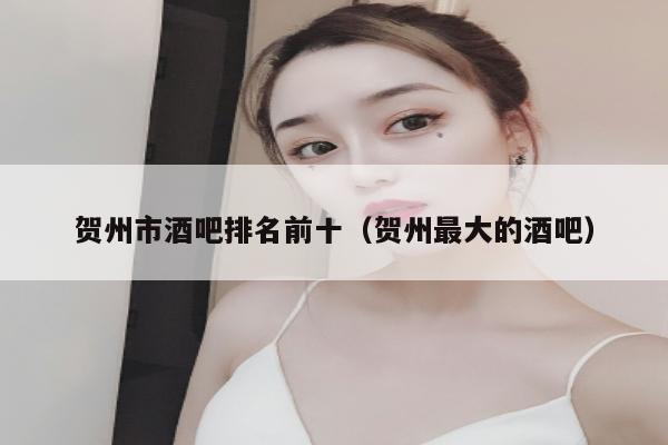 贺州市酒吧排名前十（贺州最大的酒吧）