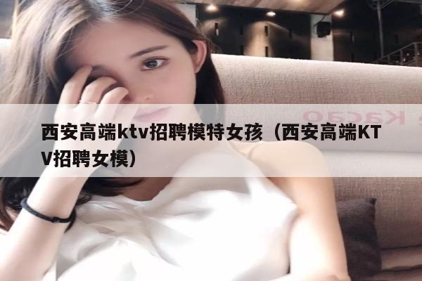 西安高端ktv招聘模特女孩（西安高端KTV招聘女模）