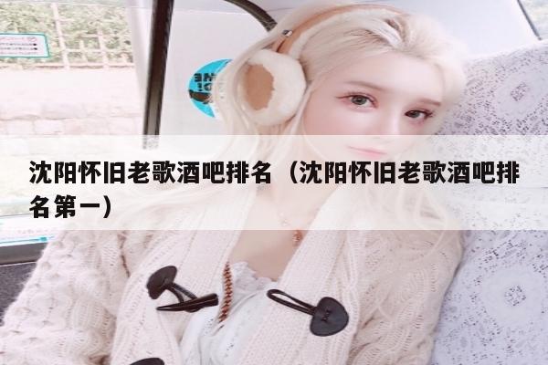 沈阳怀旧老歌酒吧排名（沈阳怀旧老歌酒吧排名第一）
