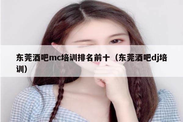 东莞酒吧mc培训排名前十（东莞酒吧dj培训）