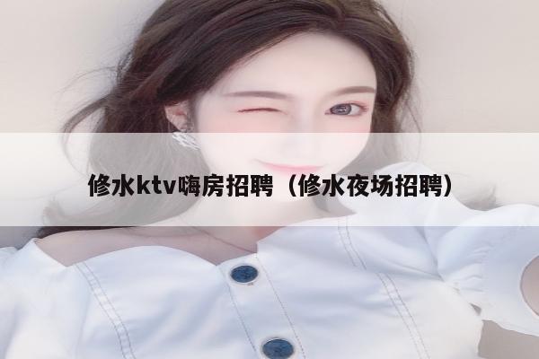 修水ktv嗨房招聘（修水夜场招聘）