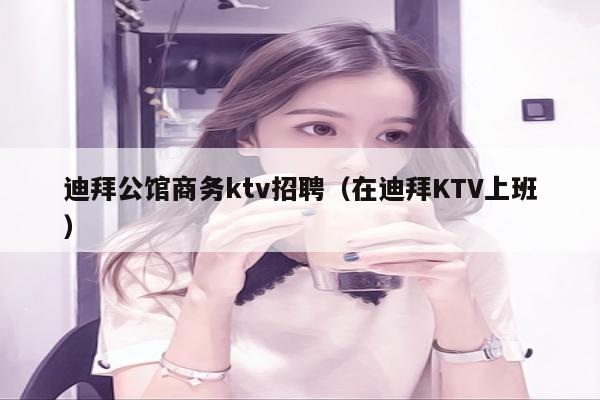 迪拜公馆商务ktv招聘（在迪拜KTV上班）