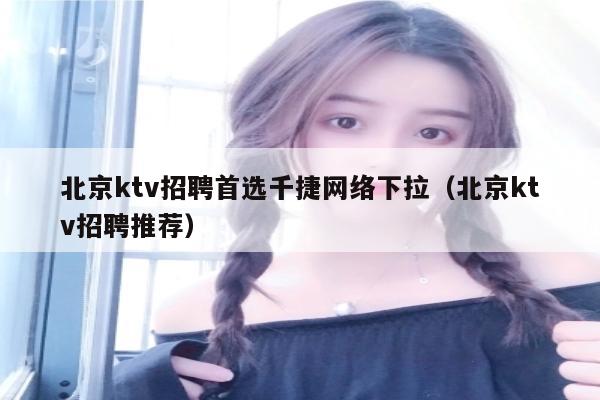北京ktv招聘首选千捷网络下拉（北京ktv招聘推荐）