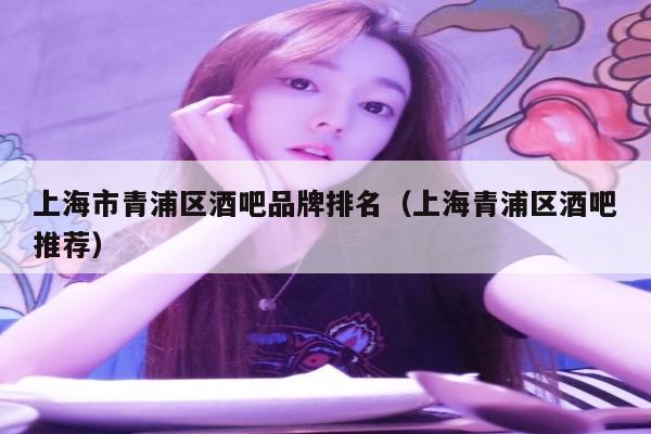 上海市青浦区酒吧品牌排名（上海青浦区酒吧推荐）