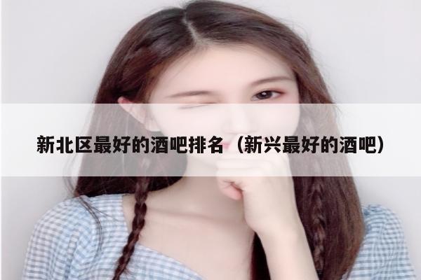 新北区最好的酒吧排名（新兴最好的酒吧）