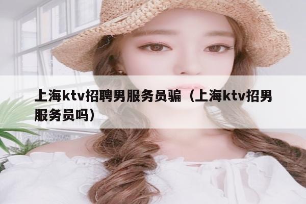 上海ktv招聘男服务员骗（上海ktv招男服务员吗）