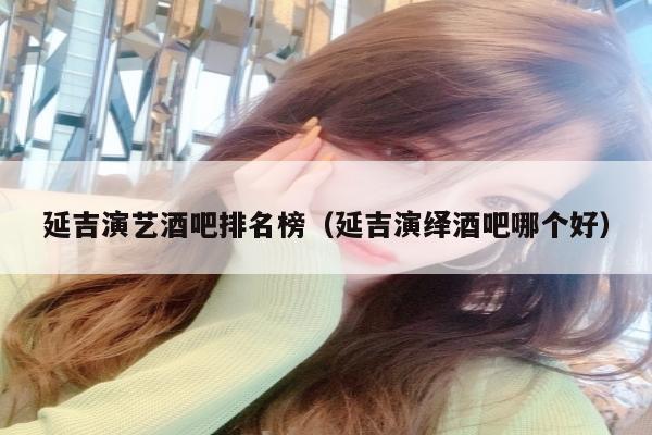 延吉演艺酒吧排名榜（延吉演绎酒吧哪个好）