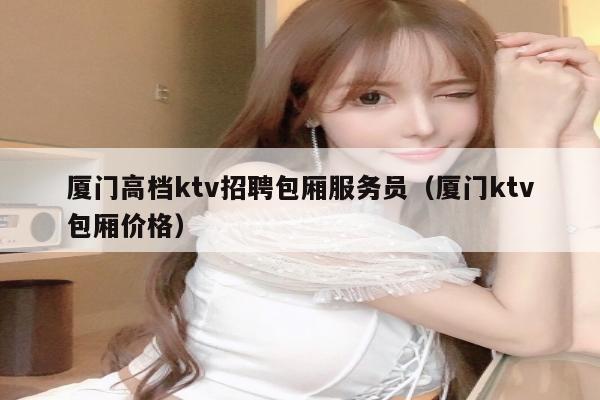 厦门高档ktv招聘包厢服务员（厦门ktv包厢价格）
