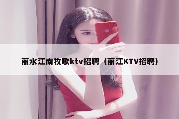 丽水江南牧歌ktv招聘（丽江KTV招聘）
